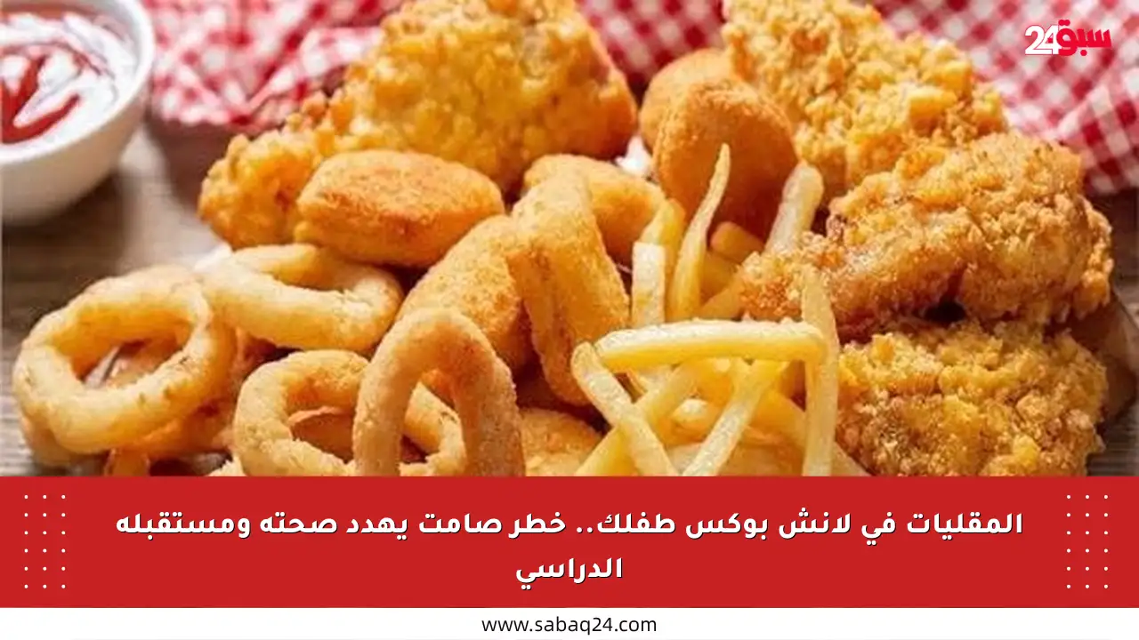 المقليات في لانش بوكس طفلك.. خطر صامت يهدد صحته ومستقبله الدراسي